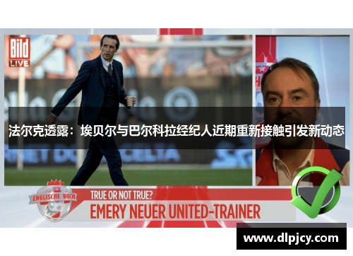 法尔克透露:埃贝尔与巴尔科拉经纪人近期重新接触引发新动态 法尔克透露:埃贝尔与巴尔科拉经纪人近期重新接触引发新动态