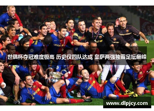 世俱杯夺冠难度极高 历史仅四队达成 皇萨两强独霸足坛巅峰 世俱杯夺冠难度极高 历史仅四队达成 皇萨两强独霸足坛巅峰