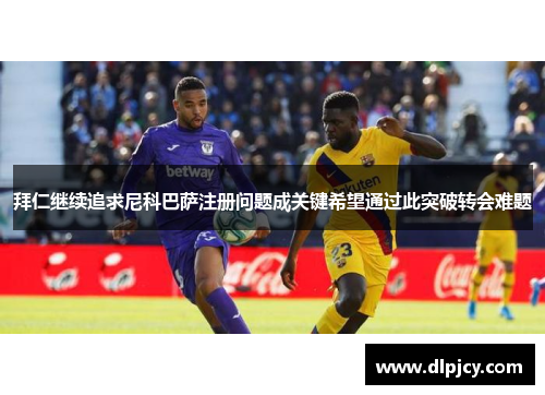 拜仁继续追求尼科巴萨注册问题成关键希望通过此突破转会难题 拜仁继续追求尼科巴萨注册问题成关键希望通过此突破转会难题