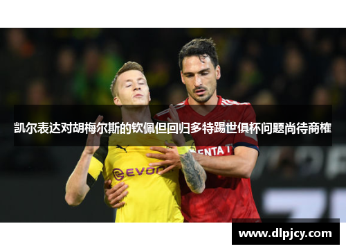 凯尔表达对胡梅尔斯的钦佩但回归多特踢世俱杯问题尚待商榷 凯尔表达对胡梅尔斯的钦佩但回归多特踢世俱杯问题尚待商榷