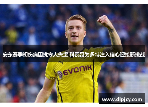 安东赛季初伤病困扰令人失望 科瓦奇为多特注入信心迎接新挑战 安东赛季初伤病困扰令人失望 科瓦奇为多特注入信心迎接新挑战
