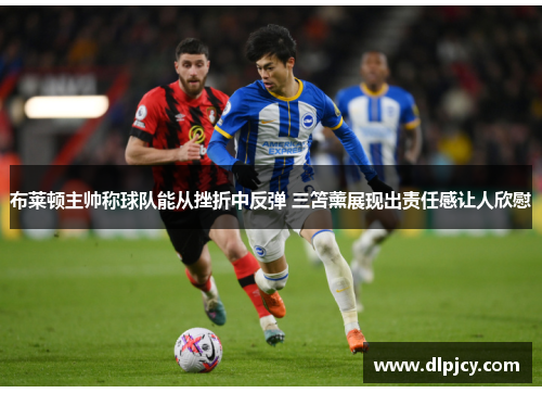 布莱顿主帅称球队能从挫折中反弹 三笘薰展现出责任感让人欣慰 布莱顿主帅称球队能从挫折中反弹 三笘薰展现出责任感让人欣慰