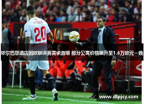 毕尔巴鄂酒店因欧联决赛需求激增 部分公寓价格飙升至1.6万欧元一晚 毕尔巴鄂酒店因欧联决赛需求激增 部分公寓价格飙升至1.6万欧元一晚