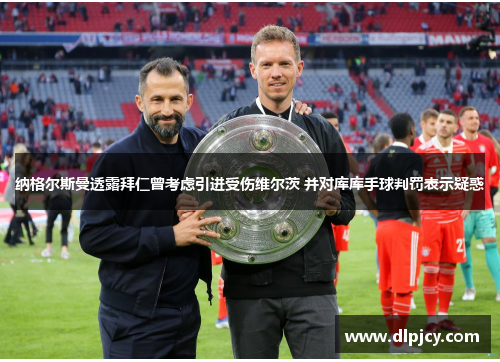 纳格尔斯曼透露拜仁曾考虑引进受伤维尔茨 并对库库手球判罚表示疑惑 纳格尔斯曼透露拜仁曾考虑引进受伤维尔茨 并对库库手球判罚表示疑惑