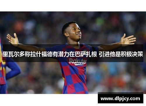 里瓦尔多称拉什福德有潜力在巴萨扎根 引进他是积极决策
