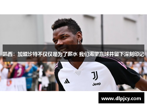 凯西:加盟沙特不仅仅是为了薪水 我们渴望赢球并留下深刻印记 凯西:加盟沙特不仅仅是为了薪水 我们渴望赢球并留下深刻印记