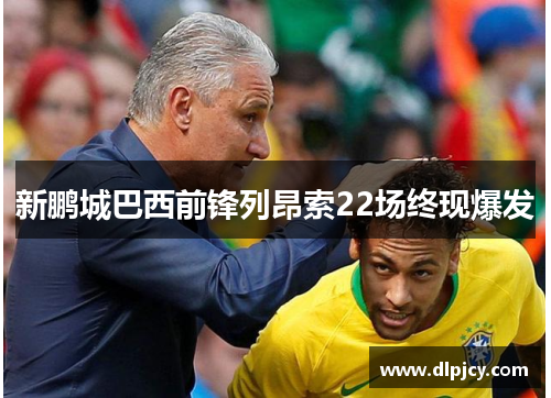 新鹏城巴西前锋列昂索22场终现爆发 新鹏城巴西前锋列昂索22场终现爆发
