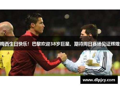梅西生日快乐!巴黎欢迎38岁巨星,期待周日赛场见证辉煌 梅西生日快乐!巴黎欢迎38岁巨星,期待周日赛场见证辉煌