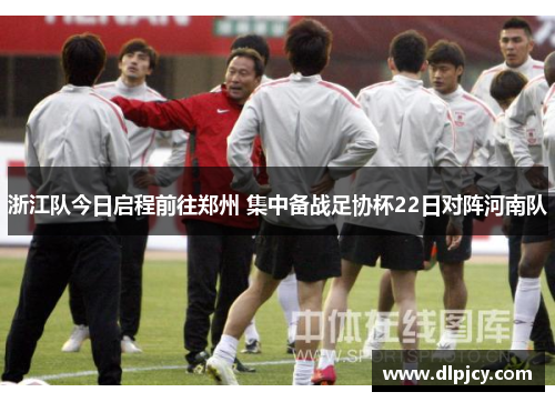 浙江队今日启程前往郑州 集中备战足协杯22日对阵河南队 浙江队今日启程前往郑州 集中备战足协杯22日对阵河南队