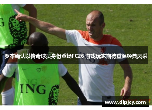 罗本确认以传奇球员身份登场FC26 游戏玩家期待重温经典风采 罗本确认以传奇球员身份登场FC26 游戏玩家期待重温经典风采
