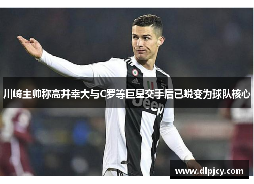 川崎主帅称高井幸大与C罗等巨星交手后已蜕变为球队核心 川崎主帅称高井幸大与C罗等巨星交手后已蜕变为球队核心
