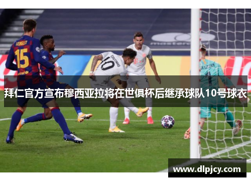 拜仁官方宣布穆西亚拉将在世俱杯后继承球队10号球衣 拜仁官方宣布穆西亚拉将在世俱杯后继承球队10号球衣