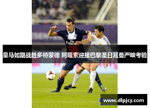 皇马如期战胜多特蒙德 阿隆索迎接巴黎圣日耳曼严峻考验 皇马如期战胜多特蒙德 阿隆索迎接巴黎圣日耳曼严峻考验