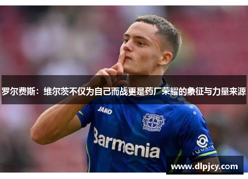 罗尔费斯:维尔茨不仅为自己而战更是药厂荣耀的象征与力量来源 罗尔费斯:维尔茨不仅为自己而战更是药厂荣耀的象征与力量来源