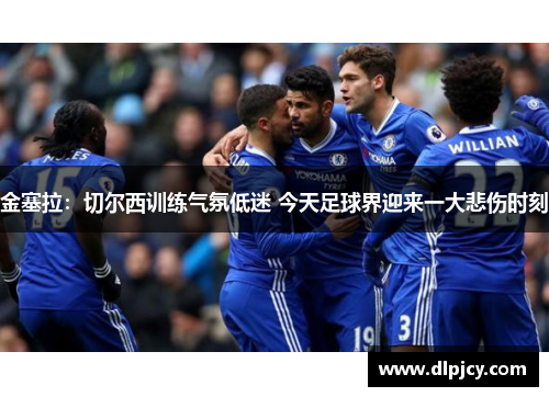 金塞拉:切尔西训练气氛低迷 今天足球界迎来一大悲伤时刻 金塞拉:切尔西训练气氛低迷 今天足球界迎来一大悲伤时刻