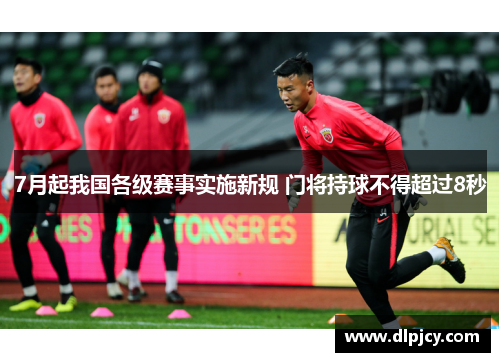 7月起我国各级赛事实施新规 门将持球不得超过8秒 7月起我国各级赛事实施新规 门将持球不得超过8秒