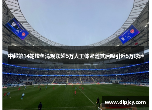 中超第14轮梭鱼湾观众超5万人工体紧随其后吸引近5万球迷 中超第14轮梭鱼湾观众超5万人工体紧随其后吸引近5万球迷
