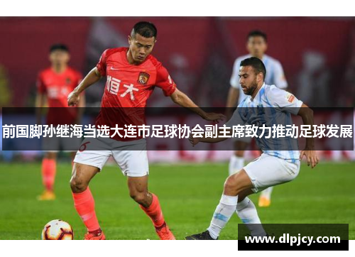 前国脚孙继海当选大连市足球协会副主席致力推动足球发展 前国脚孙继海当选大连市足球协会副主席致力推动足球发展