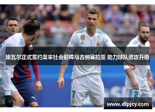 埃瓦尔正式签约皇家社会前锋马古纳塞拉亚 助力球队进攻升级 埃瓦尔正式签约皇家社会前锋马古纳塞拉亚 助力球队进攻升级