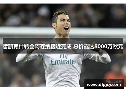 哲凯赖什转会阿森纳接近完成 总价或达8000万欧元 哲凯赖什转会阿森纳接近完成 总价或达8000万欧元